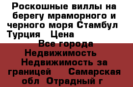 Роскошные виллы на берегу мраморного и черного моря Стамбул, Турция › Цена ­ 28 500 000 - Все города Недвижимость » Недвижимость за границей   . Самарская обл.,Отрадный г.